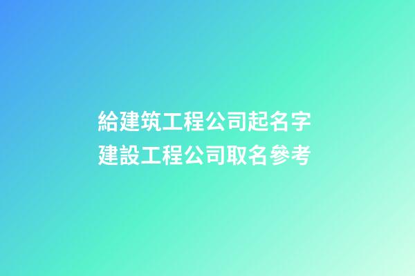 給建筑工程公司起名字 建設工程公司取名參考